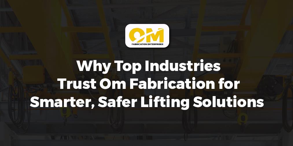 Why Top Industries Trust Om Fabrication for Smarter, Safer Lifting Solutions