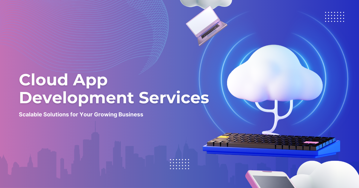 Cloud App Development Services: Scalable Solutions for Your Growing Business