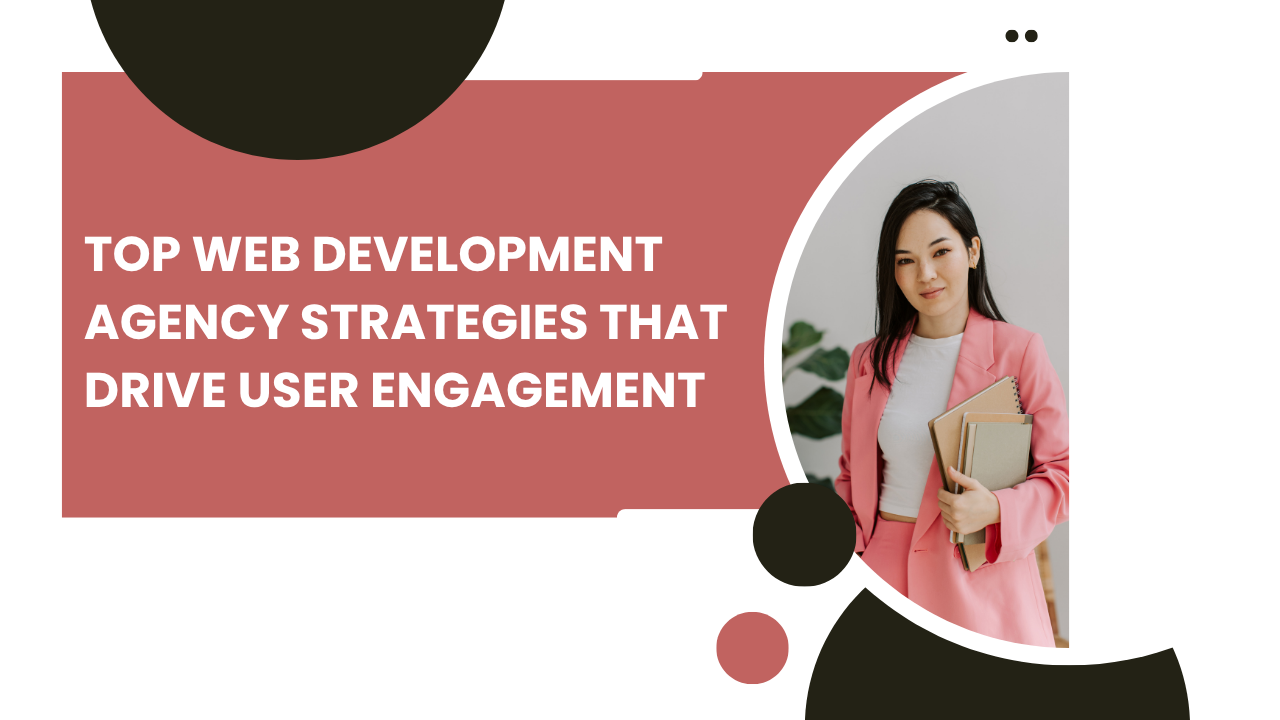 Top Web Development Agency Strategies That Drive User Engagement