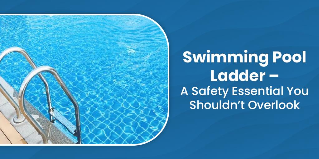 Swimming Pool Ladder – A Safety Essential You Shouldn’t Overlook
