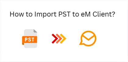 How to Import PST to eM Client? 2 Easiest Solutions