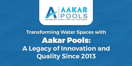 Transforming Water Spaces with Aakar Pools: A Legacy of Innovation and Quality Since 2013