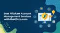 Best Flipkart Account Management Services: Your Complete Guide to Growing as a Seller