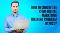 How to Choose the Right Digital Marketing Training Program in 2025?